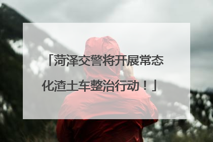 菏泽交警将开展常态化渣土车整治行动！
