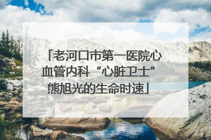 老河口市第一医院心血管内科“心脏卫士”熊旭光的生命时速