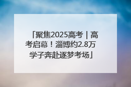 聚焦2025高考｜高考启幕！淄博约2.8万学子奔赴逐梦考场
