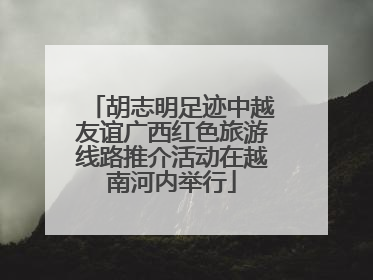 胡志明足迹中越友谊广西红色旅游线路推介活动在越南河内举行