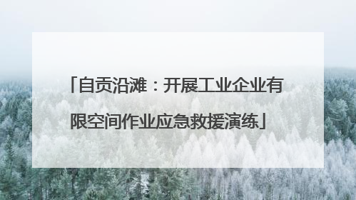 自贡沿滩：开展工业企业有限空间作业应急救援演练