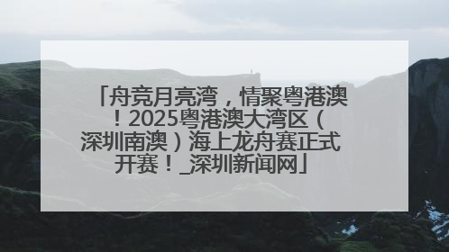 舟竞月亮湾，情聚粤港澳！2025粤港澳大湾区（深圳南澳）海上龙舟赛正式开赛！_深圳新闻网