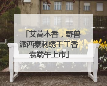 艾蒿本香，野兽派西秦刺绣手工香囊端午上市