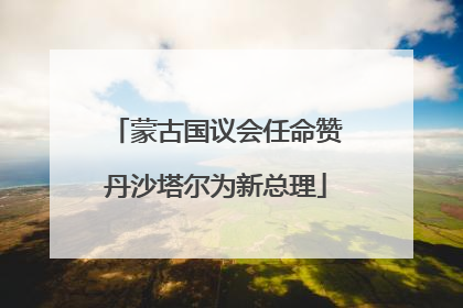 蒙古国议会任命赞丹沙塔尔为新总理