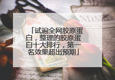 试遍全网胶原蛋白，整理的胶原蛋白十大排行，第一名效果超出预期