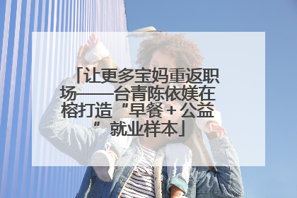 让更多宝妈重返职场——台青陈依媄在榕打造“早餐＋公益”就业样本