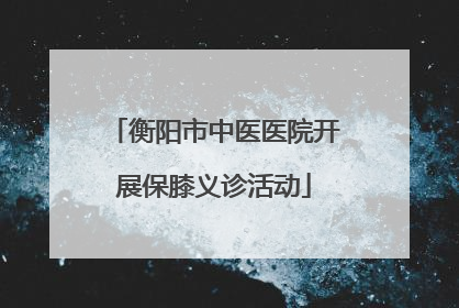 衡阳市中医医院开展保膝义诊活动