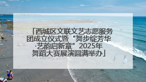西城区文联文艺志愿服务团成立仪式暨“舞步绽芳华·艺韵启新章”2025年舞蹈大赛展演圆满举办