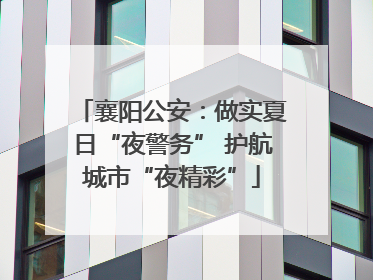 襄阳公安：做实夏日“夜警务” 护航城市“夜精彩”