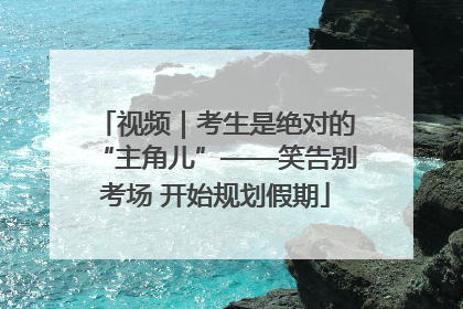 视频｜考生是绝对的“主角儿”——笑告别考场 开始规划假期