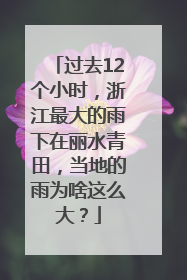 过去12个小时，浙江最大的雨下在丽水青田，当地的雨为啥这么大？