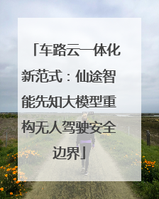 车路云一体化新范式：仙途智能先知大模型重构无人驾驶安全边界