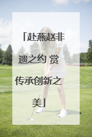 赴燕赵非遗之约 赏传承创新之美