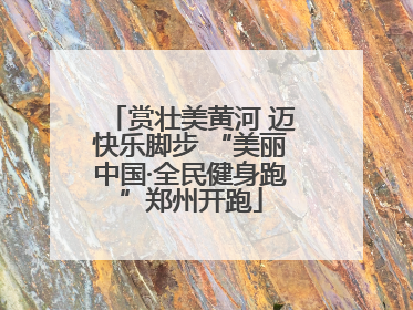 赏壮美黄河 迈快乐脚步 “美丽中国·全民健身跑”郑州开跑