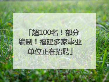 超100名！部分编制！福建多家事业单位正在招聘