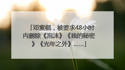 邓紫棋，被要求48小时内删除《泡沫》《我的秘密》《光年之外》……
