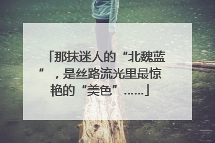 那抹迷人的“北魏蓝”，是丝路流光里最惊艳的“美色”……