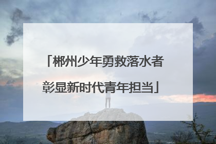 郴州少年勇救落水者 彰显新时代青年担当