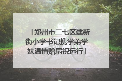 郑州市二七区建新街小学书记携学弟学妹温情赠扇祝远行