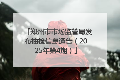 郑州市市场监管局发布抽检信息通告（2025年第4期）