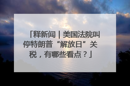 释新闻｜美国法院叫停特朗普“解放日”关税，有哪些看点？