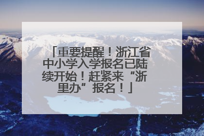重要提醒！浙江省中小学入学报名已陆续开始！赶紧来“浙里办”报名！