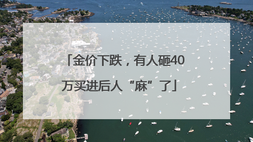 金价下跌，有人砸40万买进后人“麻”了