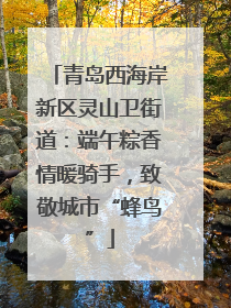 青岛西海岸新区灵山卫街道：端午粽香情暖骑手，致敬城市“蜂鸟”