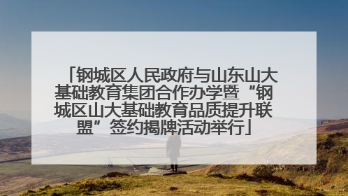 钢城区人民政府与山东山大基础教育集团合作办学暨“钢城区山大基础教育品质提升联盟”签约揭牌活动举行