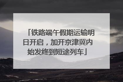 铁路端午假期运输明日开启，加开京津冀内始发终到短途列车