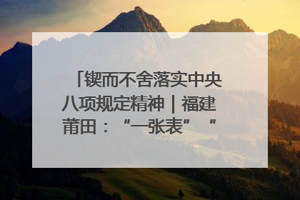 锲而不舍落实中央八项规定精神｜福建莆田：“一张表”“一张图”为基层减轻“数字负担”