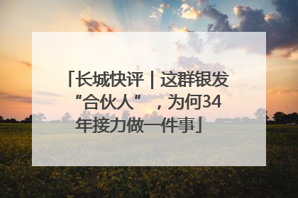 长城快评｜这群银发“合伙人”，为何34年接力做一件事