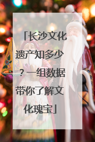 长沙文化遗产知多少？一组数据带你了解文化瑰宝