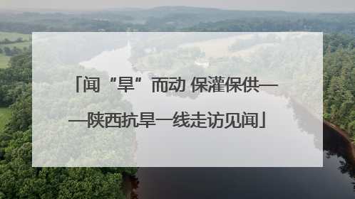 闻“旱”而动 保灌保供——陕西抗旱一线走访见闻