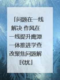 问题在一线解决 作风在一线提升鹰潭一体推进学查改聚焦问题解民忧