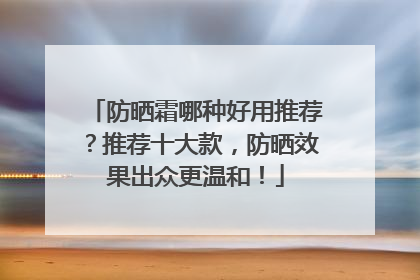 防晒霜哪种好用推荐？推荐十大款，防晒效果出众更温和！