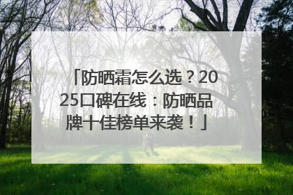 防晒霜怎么选？2025口碑在线：防晒品牌十佳榜单来袭！