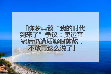 陈梦再谈“我的时代到来了”争议：奥运夺冠后仍遭质疑很煎熬，不敢再这么说了