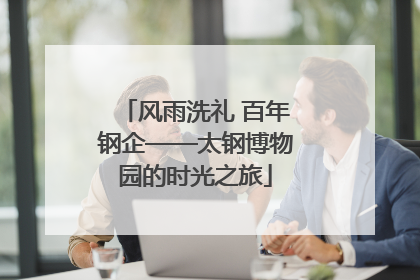 风雨洗礼 百年钢企——太钢博物园的时光之旅
