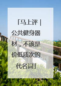 马上评｜公共健身器材，不该是价低质次的代名词