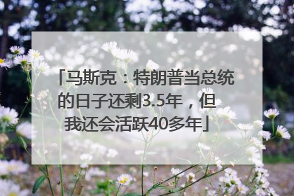 马斯克：特朗普当总统的日子还剩3.5年，但我还会活跃40多年