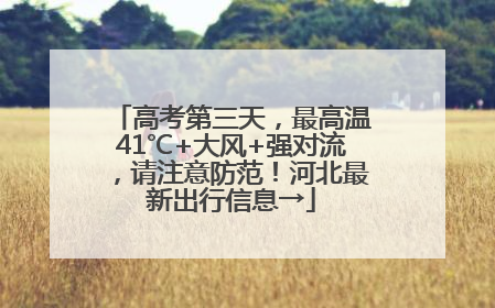 高考第三天，最高温41℃+大风+强对流，请注意防范！河北最新出行信息→