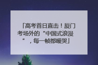 高考首日直击！厦门考场外的“中国式浪漫”，每一帧都暖哭
