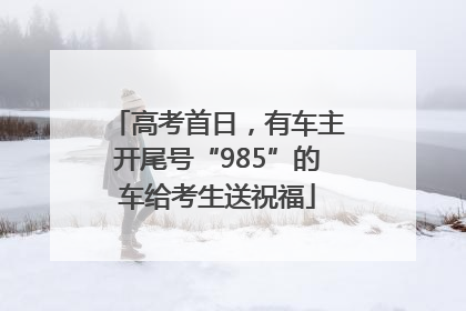 高考首日，有车主开尾号“985”的车给考生送祝福