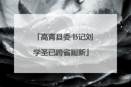 高青县委书记刘学圣已跨省履新