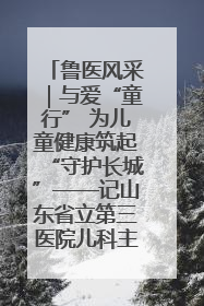 鲁医风采｜与爱“童行” 为儿童健康筑起“守护长城”——记山东省立第三医院儿科主任、主任医师马燕