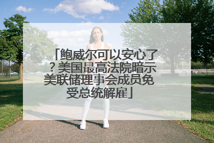 鲍威尔可以安心了？美国最高法院暗示美联储理事会成员免受总统解雇