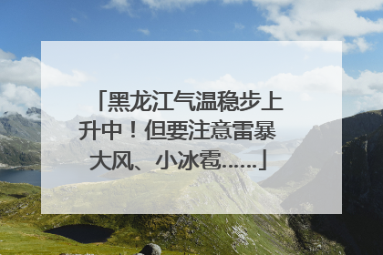 黑龙江气温稳步上升中！但要注意雷暴大风、小冰雹……