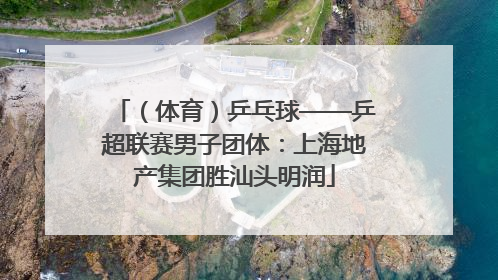 （体育）乒乓球——乒超联赛男子团体：上海地产集团胜汕头明润