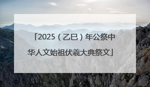 2025（乙巳）年公祭中华人文始祖伏羲大典祭文